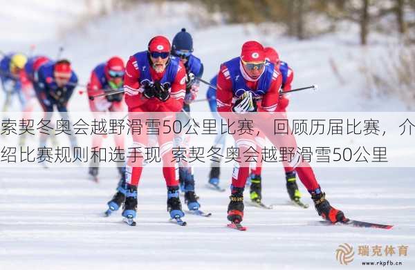 索契冬奥会越野滑雪50公里比赛，回顾历届比赛，介绍比赛规则和选手现  索契冬奥会越野滑雪50公里