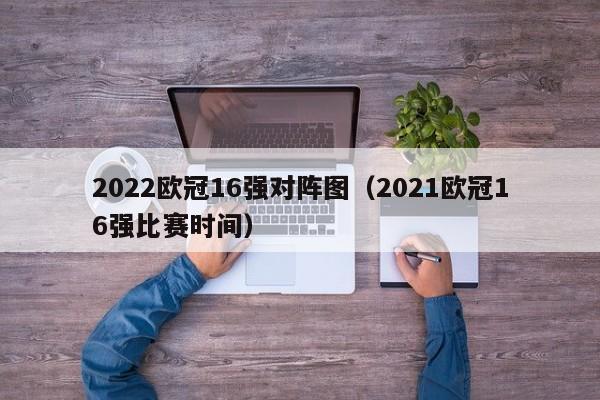 2022欧冠16强对阵图（2021欧冠16强比赛时间）