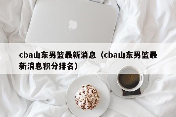 cba山东男篮最新消息（cba山东男篮最新消息积分排名）