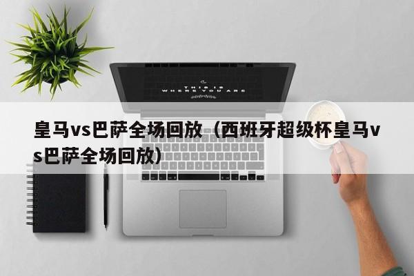 皇马vs巴萨全场回放（西班牙超级杯皇马vs巴萨全场回放）