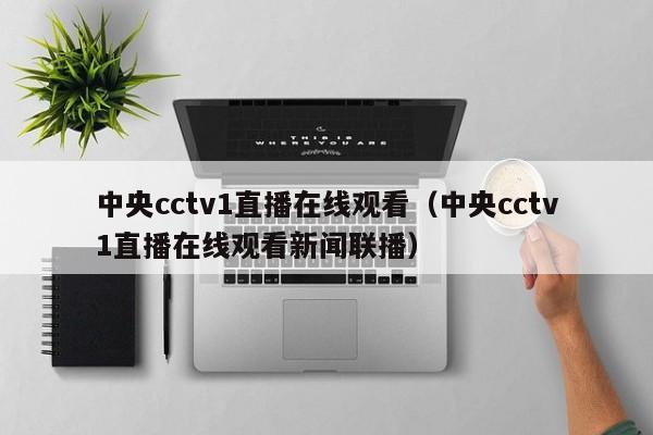 中央cctv1直播在线观看（中央cctv1直播在线观看新闻联播）