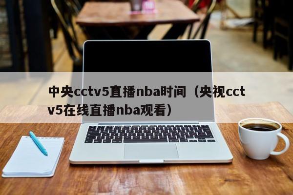 中央cctv5直播nba时间（央视cctv5在线直播nba观看）