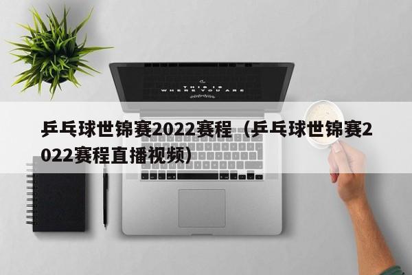 乒乓球世锦赛2022赛程（乒乓球世锦赛2022赛程直播视频）