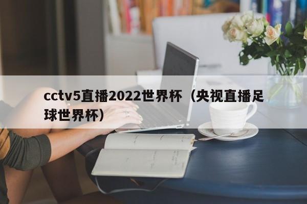 cctv5直播2022世界杯（央视直播足球世界杯）