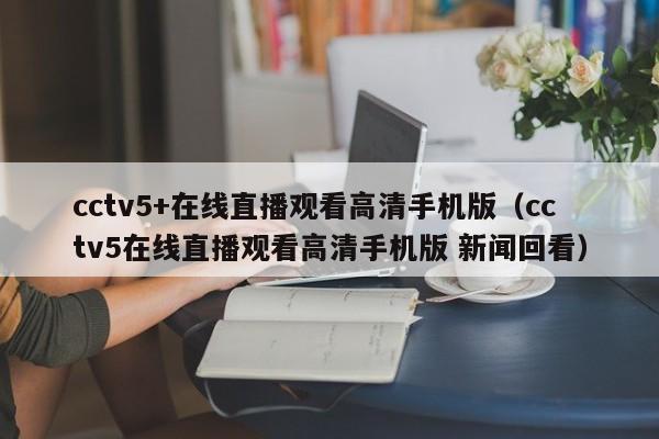 cctv5+在线直播观看高清手机版（cctv5在线直播观看高清手机版 新闻回看）