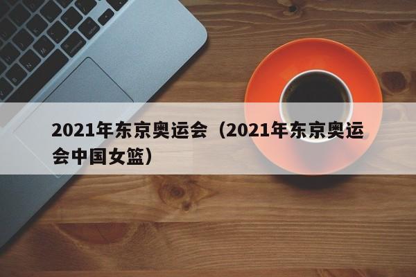 2021年东京奥运会（2021年东京奥运会中国女篮）