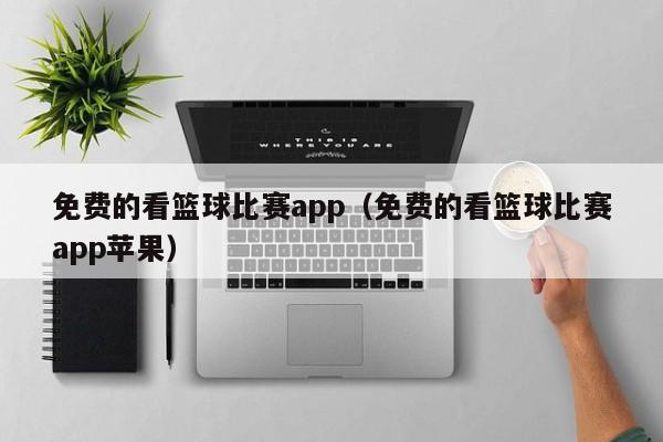 免费的看篮球比赛app（免费的看篮球比赛app苹果）