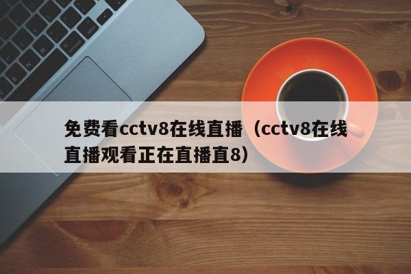 免费看cctv8在线直播（cctv8在线直播观看正在直播直8）