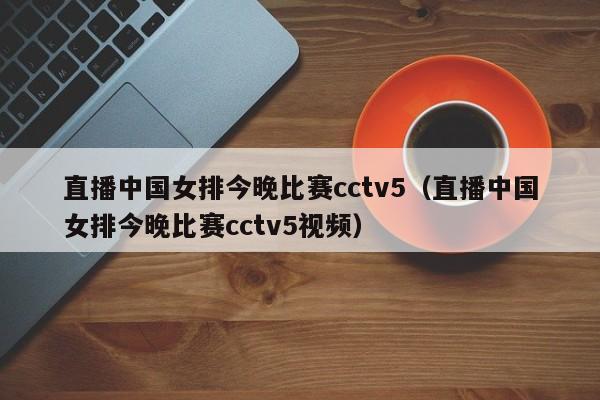 直播中国女排今晚比赛cctv5（直播中国女排今晚比赛cctv5视频）