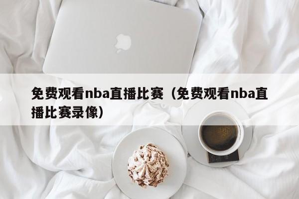 免费观看nba直播比赛（免费观看nba直播比赛录像）