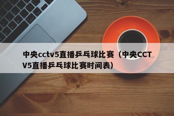 中央cctv5直播乒乓球比赛（中央CCTV5直播乒乓球比赛时间表）