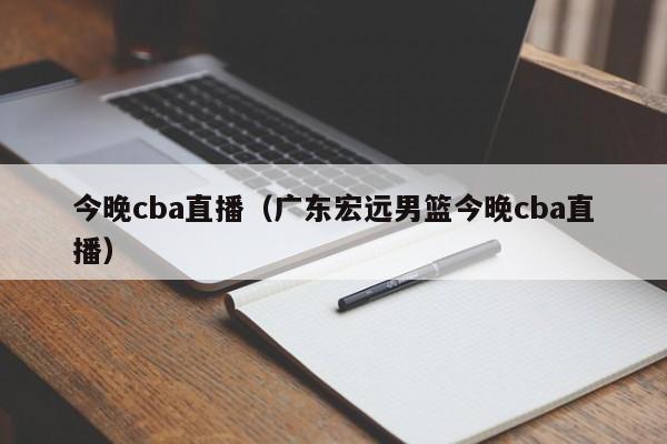 今晚cba直播（广东宏远男篮今晚cba直播）