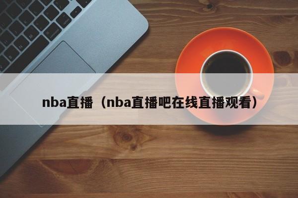 nba直播（nba直播吧在线直播观看）