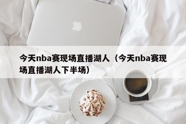 今天nba赛现场直播湖人（今天nba赛现场直播湖人下半场）