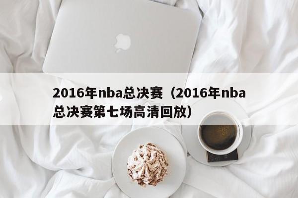 2016年nba总决赛（2016年nba总决赛第七场高清回放）