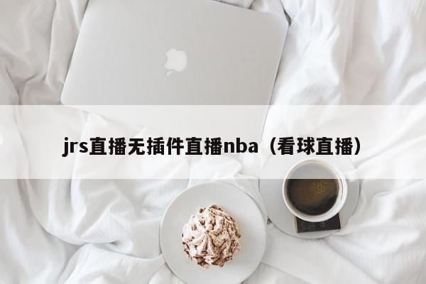 jrs直播无插件直播nba（看球直播）