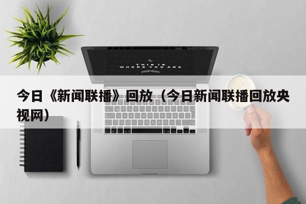 今日《新闻联播》回放（今日新闻联播回放央视网）