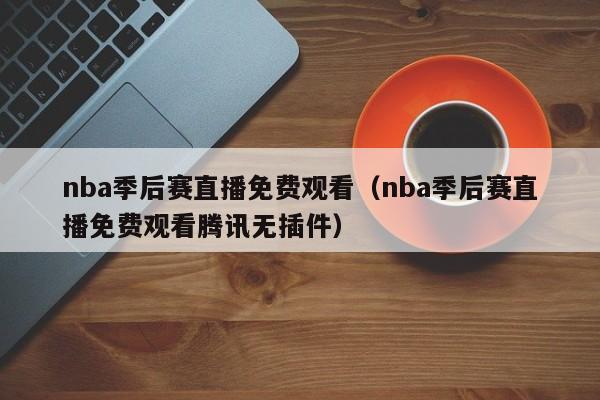 nba季后赛直播免费观看（nba季后赛直播免费观看腾讯无插件）