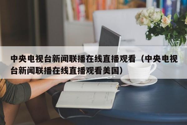 中央电视台新闻联播在线直播观看（中央电视台新闻联播在线直播观看美国）