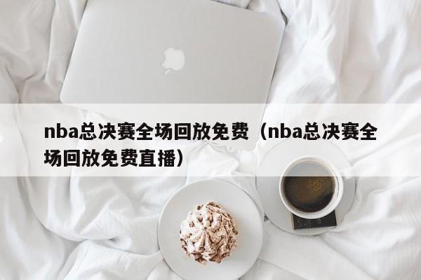 nba总决赛全场回放免费（nba总决赛全场回放免费直播）