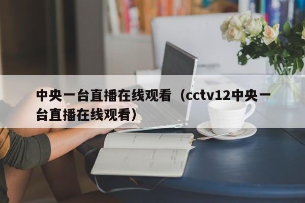 中央一台直播在线观看（cctv12中央一台直播在线观看）