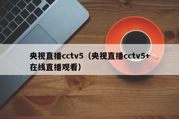 央视直播cctv5（央视直播cctv5+在线直播观看）