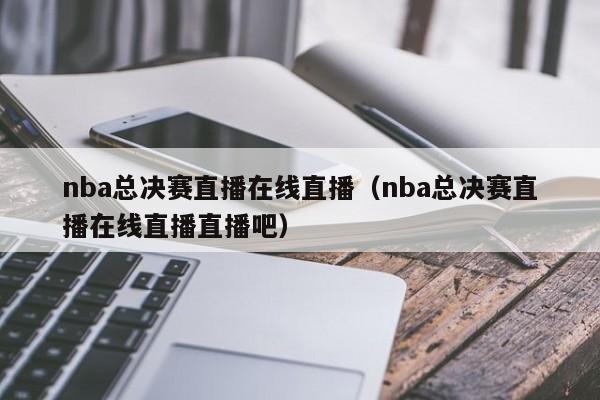 nba总决赛直播在线直播（nba总决赛直播在线直播直播吧）