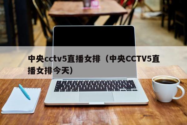 中央cctv5直播女排（中央CCTV5直播女排今天）