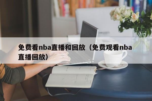 免费看nba直播和回放（免费观看nba 直播回放）