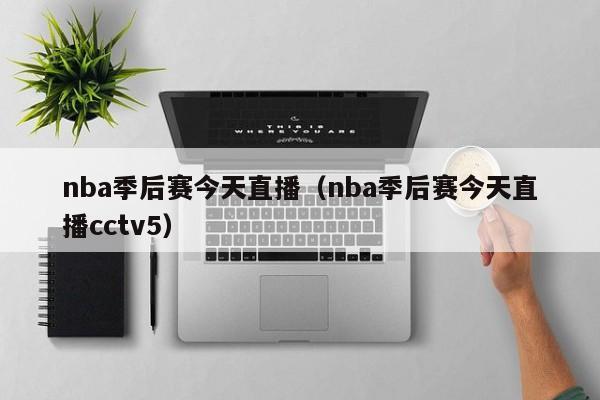 nba季后赛今天直播（nba季后赛今天直播cctv5）