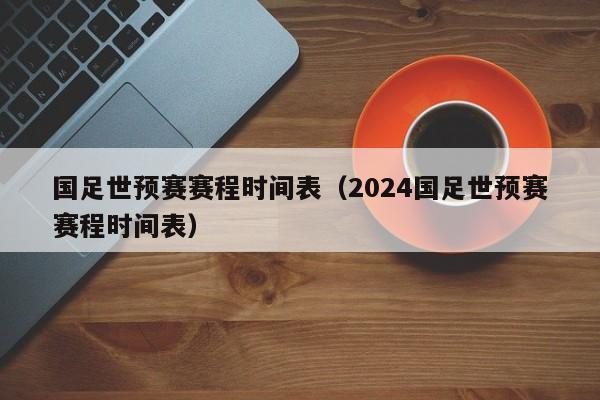 国足世预赛赛程时间表（2024国足世预赛赛程时间表）