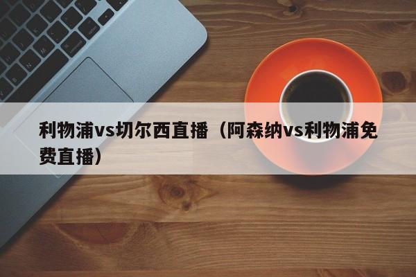 利物浦vs切尔西直播（阿森纳vs利物浦免费直播）