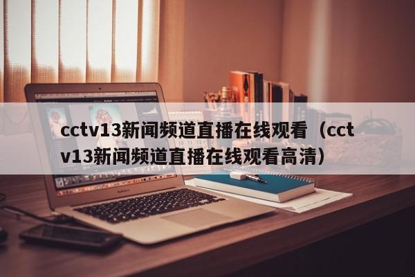 cctv13新闻频道直播在线观看（cctv13新闻频道直播在线观看高清）