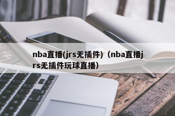 nba直播(jrs无插件)（nba直播jrs无插件玩球直播）