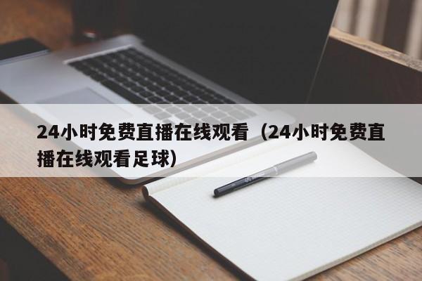 24小时免费直播在线观看（24小时免费直播在线观看足球）