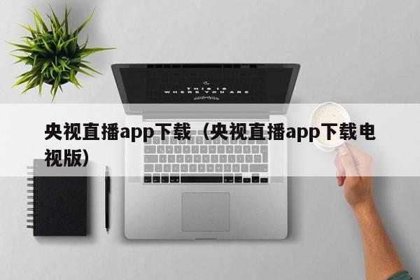 央视直播app下载（央视直播app下载电视版）