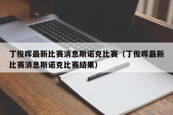 丁俊晖最新比赛消息斯诺克比赛（丁俊晖最新比赛消息斯诺克比赛结果）