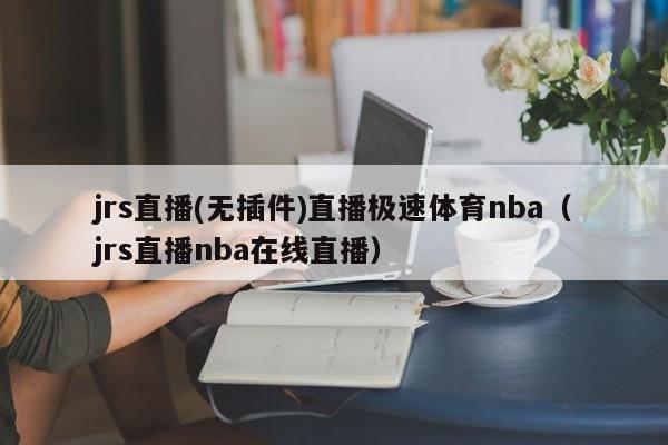 jrs直播(无插件)直播极速体育nba（jrs直播nba在线直播）