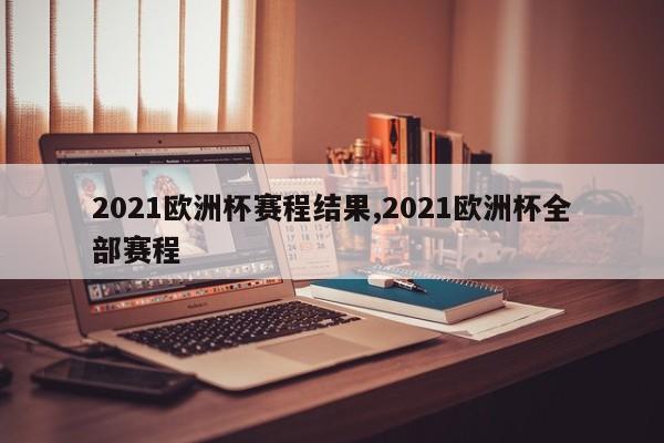 2021欧洲杯赛程结果,2021欧洲杯全部赛程