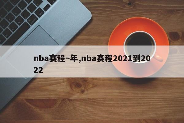 nba赛程~年,nba赛程2021到2022